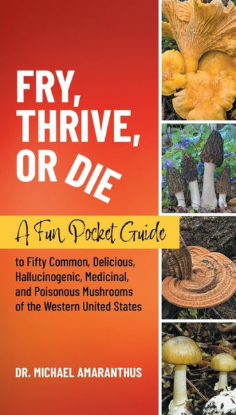 Fry, Thrive, Or Die: A Fun Pocket Guide To 50 Common, Delicious, Hallucinogenic, Medicinal, And Poisonous Mushrooms Of The Western United States