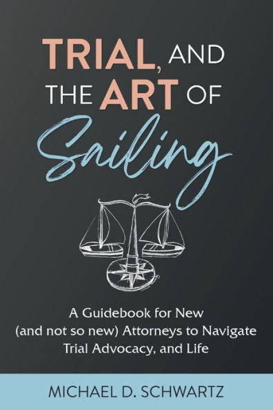 Trial And The Art Of Sailing: A Guidebook For New (And Not So New) Attorneys To Navigate Trial Advocacy, And Life