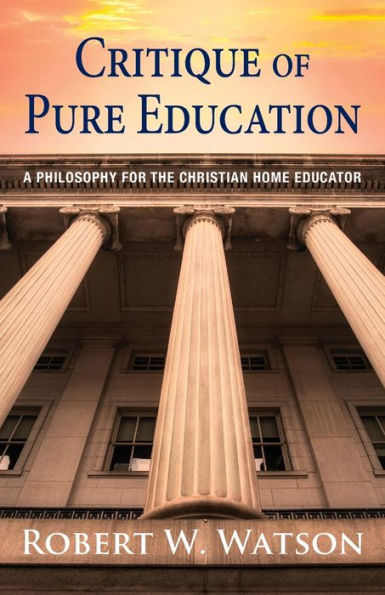 Critique Of Pure Education: A Philosophy For The Christian Home Educator