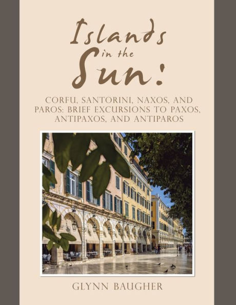 Islands In The Sun: Corfu, Santorini, Naxos, And Paros:Brief Excursions To Paxos, Antipaxos, And Antiparos