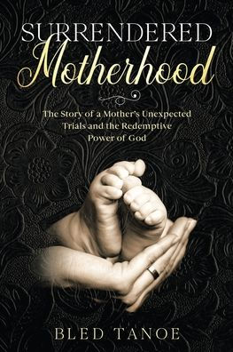 Surrendered Motherhood: The Story Of A Mother’S Unexpected Trials And The Redemptive Power Of God