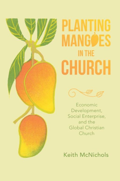 Planting Mangoes In The Church: Economic Development, Social Enterprise, And The Global Christian Church - 9781664269729