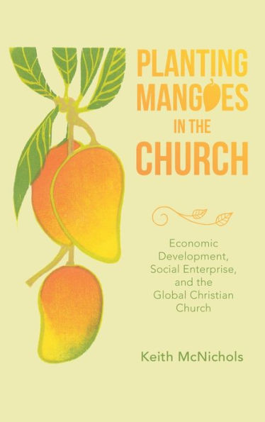 Planting Mangoes In The Church: Economic Development, Social Enterprise, And The Global Christian Church - 9781664269736