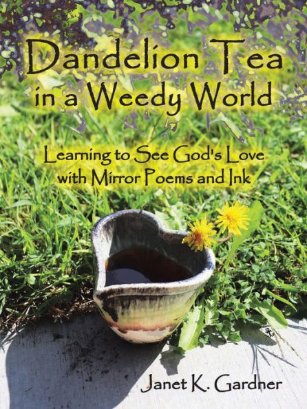 Dandelion Tea In A Weedy World: Learning To See God's Love With Mirror Poems And Ink