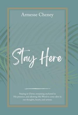 Stay Here: Staying In Christ, Remaining Anchored In His Presence, And Allowing His Word To Come Alive In Our Thoughts, Hearts, And Actions. - 9781664277939