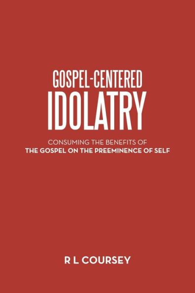 Gospel-Centered Idolatry: Consuming The Benefits Of The Gospel On The Preeminence Of Self