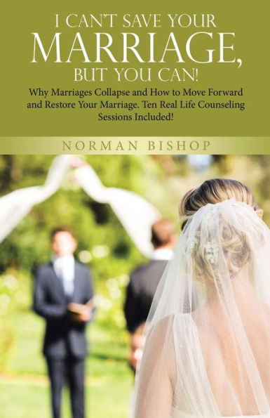 I Can'T Save Your Marriage, But You Can!: Why Marriages Collapse And How To Move Forward And Restore Your Marriage. Ten Real Life Counseling Sessions Included! - 9781664282414