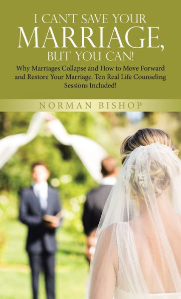 I Can'T Save Your Marriage, But You Can!: Why Marriages Collapse And How To Move Forward And Restore Your Marriage. Ten Real Life Counseling Sessions Included! - 9781664282421