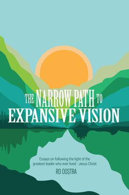 The Narrow Path To Expansive Vision: Essays On Following The Light Of The Greatest Leader Who Ever Lived—Jesus Christ