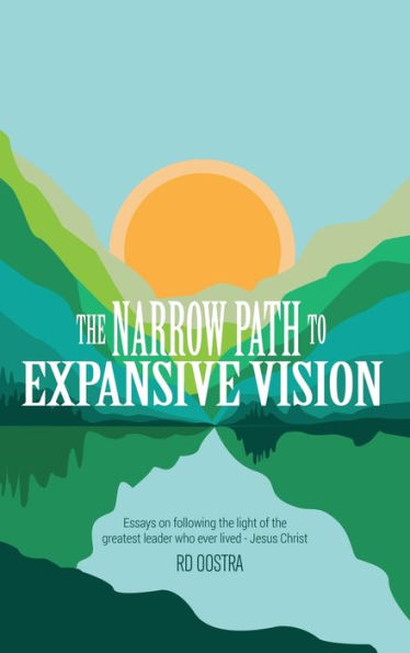 The Narrow Path To Expansive Vision: Essays On Following The Light Of The Greatest Leader Who Ever Lived Jesus Christ