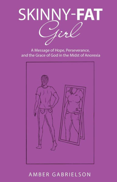 Skinny-Fat Girl: A Message Of Hope, Perseverance, And The Grace Of God In The Midst Of Anorexia - 9781664283657