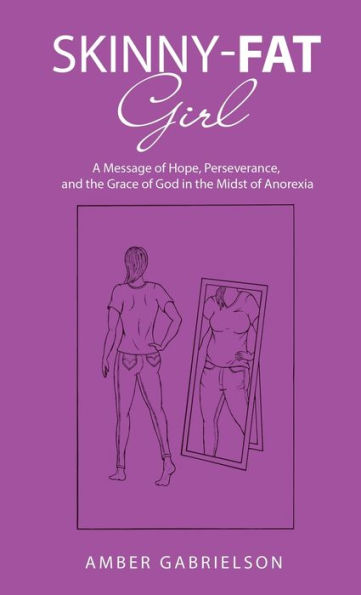 Skinny-Fat Girl: A Message Of Hope, Perseverance, And The Grace Of God In The Midst Of Anorexia - 9781664283664