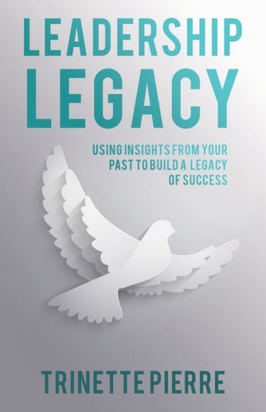 Leadership Legacy: Using Insights From Your Past To Build A Legacy Of Success - 9781664284319