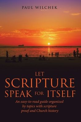 Let Scripture Speak For Itself: An Easy-To-Read Guide Organized By Topics With Scripture Proof And Church History
