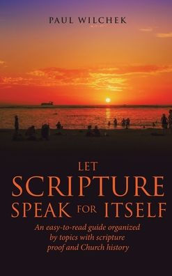 Let Scripture Speak For Itself: An Easy-To-Read Guide Organized By Topics With Scripture Proof And Church History