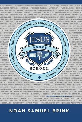 Jesus Above School: A Worldview Framework For Navigating The Collision Between The Gospel And Christian Schools