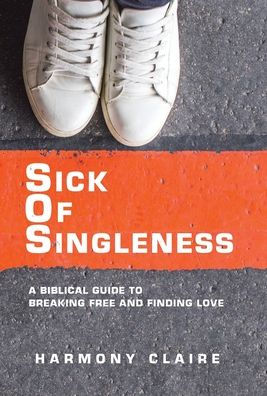 Sick Of Singleness: A Biblical Guide To Breaking Free And Finding Love