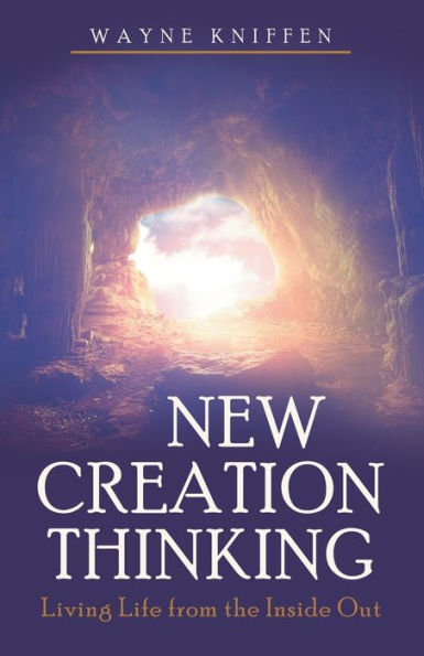 New Creation Thinking: Living Life From The Inside Out