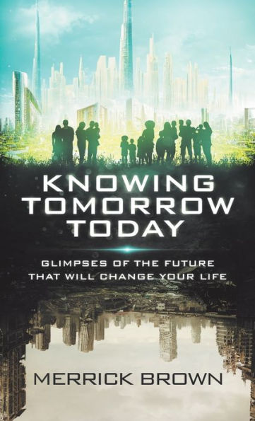 Knowing Tomorrow Today: Glimpses Of The Future That Will Change Your Life