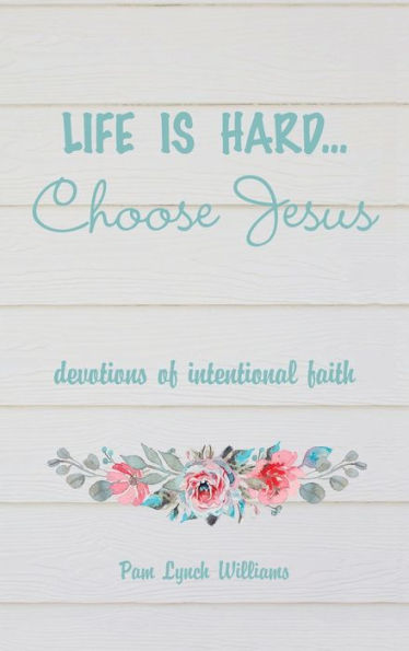 Life Is Hard...Choose Jesus: Devotions Of Intentional Faith