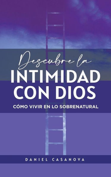 Descubre La Intimidad Con Dios: Cómo Vivir En Lo Sobrenatural (Spanish Edition)