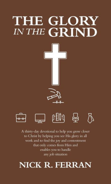 The Glory In The Grind: A Thirty-Day Devotional To Help You Grow Closer To Christ By Helping You See His Glory In All Work And To Find The Joy And ... And Enables You To Handle Any Job Situation