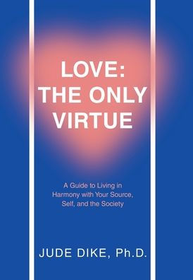 Love: The Only Virtue: A Guide To Living In Harmony With Your Source, Self, And The Society