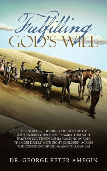 Fulfilling God’S Will: The Incredible Journey Of Faith Of The Amegin (Shelohvostoff) Family Through Parts Of Southern Russia Walking Across The ... Across The Continent Of China And To America!