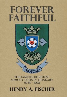 Forever Faithful: The Families Of Kötcse Somogy County, Hungary (1745 - 1965)