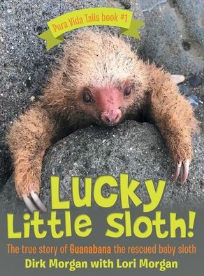 Lucky Little Sloth!: The True Story Of Guanabana A Rescued Baby Sloth