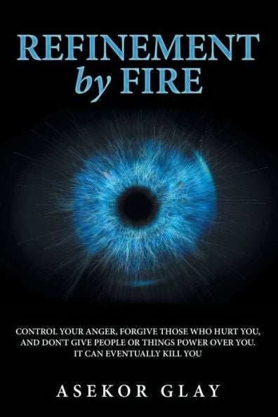 Refinement By Fire: Control Your Anger, Forgive Those Who Hurt You, And Don'T Give People Or Things Power Over You. It Can Eventually Kill You