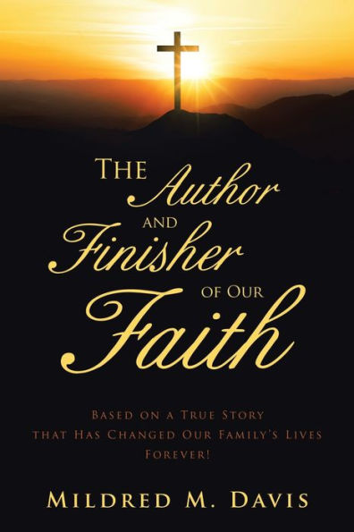 The Author And Finisher Of Our Faith: Based On A True Story That Has Changed Our Family’S Lives Forever! - 9781665744034