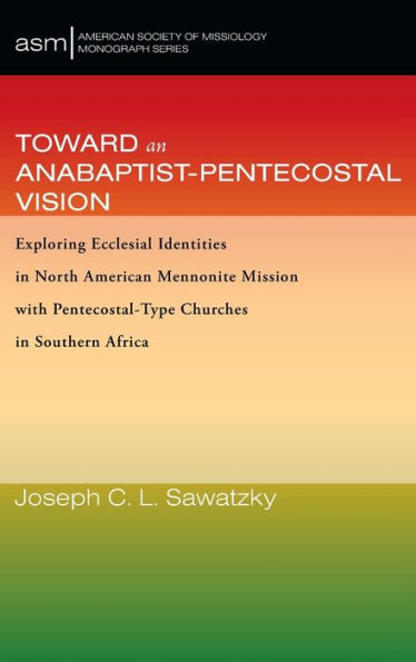Toward An Anabaptist-Pentecostal Vision: Exploring Ecclesial Identities In North American Mennonite Mission With Pentecostal-Type Churches In Southern Africa (American Society Of Missiology Monograph)