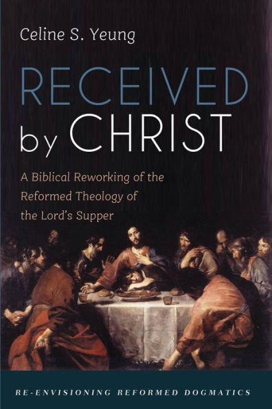 Received By Christ: A Biblical Reworking Of The Reformed Theology Of The Lord'S Supper (Re-Envisioning Reformed Dogmatics)