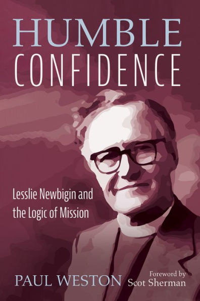 Humble Confidence: Lesslie Newbigin And The Logic Of Mission
