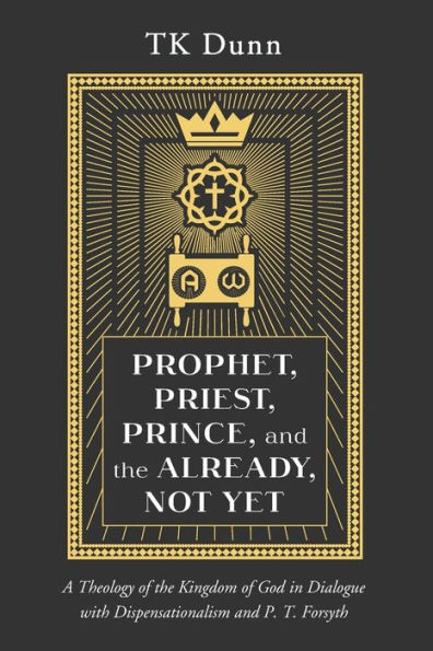 Prophet, Priest, Prince, And The Already, Not Yet: A Theology Of The Kingdom Of God In Dialogue With Dispensationalism And P. T. Forsyth