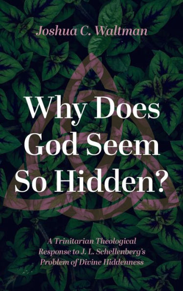 Why Does God Seem So Hidden?: A Trinitarian Theological Response To J. L. Schellenberg'S Problem Of Divine Hiddenness