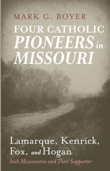 Four Catholic Pioneers In Missouri: Lamarque, Kenrick, Fox, And Hogan: Irish Missionaries And Their Supporter