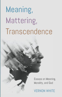 Meaning, Mattering, Transcendence: Essays On Meaning, Morality, And God