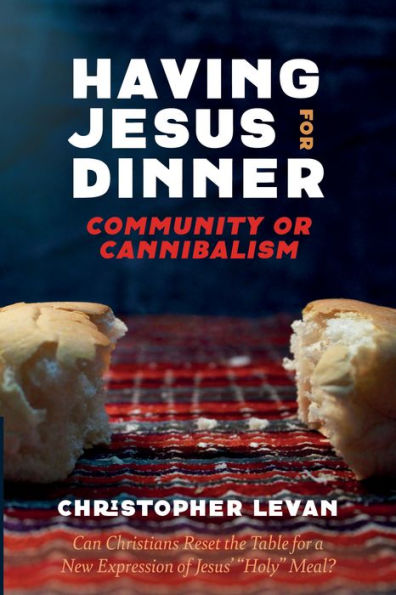 Having Jesus For Dinner: Community Or Cannibalism: Can Christians Reset The Table For A New Expression Of Jesus' "Holy" Meal?