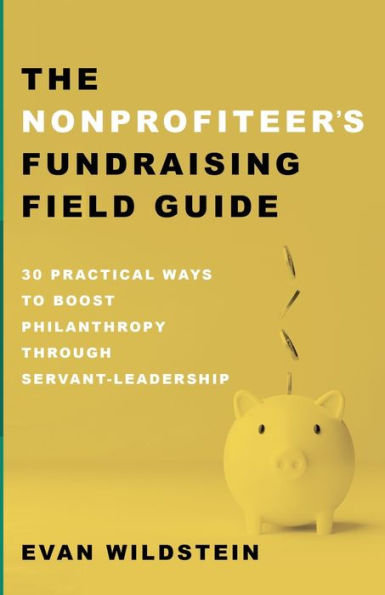 The Nonprofiteer'S Fundraising Field Guide: 30 Practical Ways To Boost Philanthropy Through Servant-Leadership