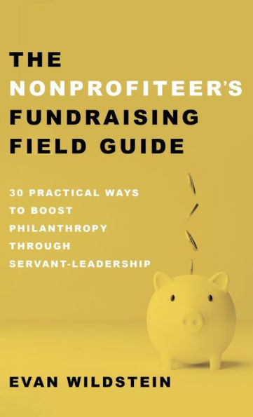 The Nonprofiteer'S Fundraising Field Guide: 30 Practical Ways To Boost Philanthropy Through Servant-Leadership