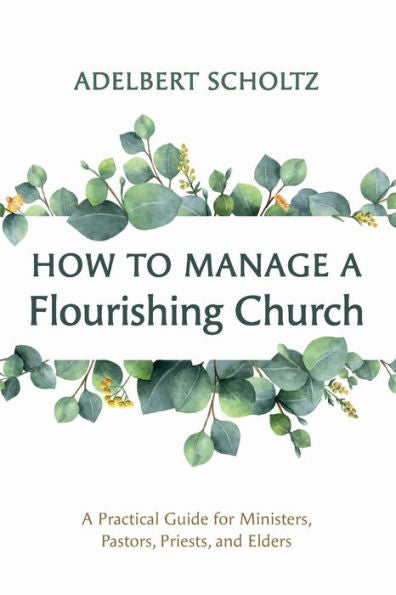 How To Manage A Flourishing Church: A Practical Guide For Ministers, Pastors, Priests, And Elders