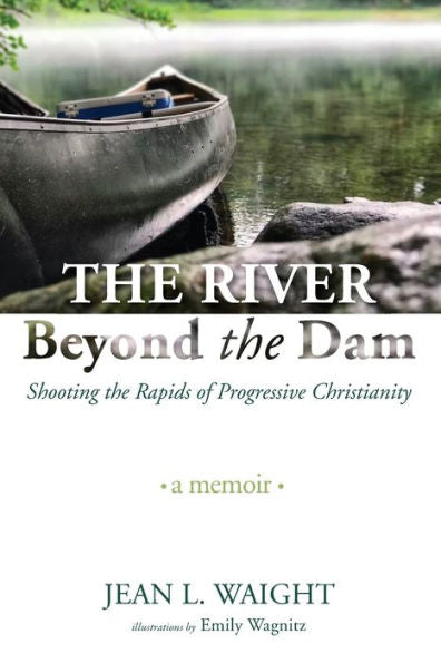 The River Beyond The Dam: Shooting The Rapids Of Progressive Christianity: A Memoir
