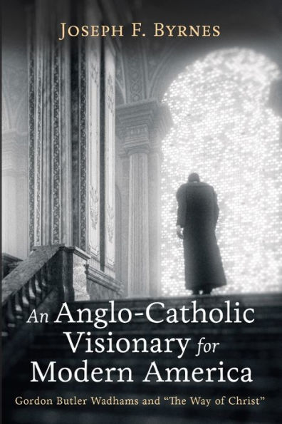 An Anglo-Catholic Visionary For Modern America: Gordon Butler Wadhams And "The Way Of Christ"