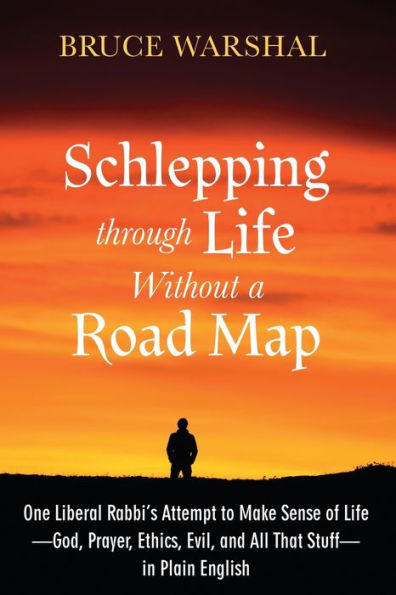 Schlepping Through Life Without A Road Map: One Liberal Rabbi'S Attempt To Make Sense Of Life--God, Prayer, Ethics, Evil, And All That Stuff--In Plain English