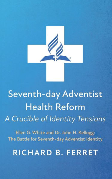 Seventh-Day Adventist Health Reform: A Crucible Of Identity Tensions: Ellen G. White And Dr. John H. Kellogg: The Battle For Seventh-Day Adventist Identity