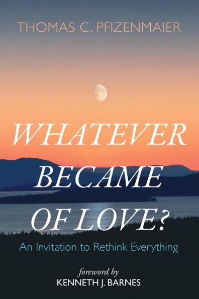 Whatever Became Of Love?: An Invitation To Rethink Everything