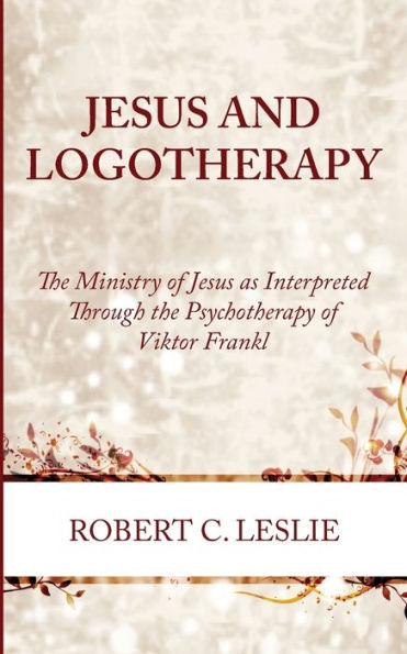 Jesus And Logotherapy: The Ministry Of Jesus As Interpreted Through The Psychotherapy Of Viktor Frankl