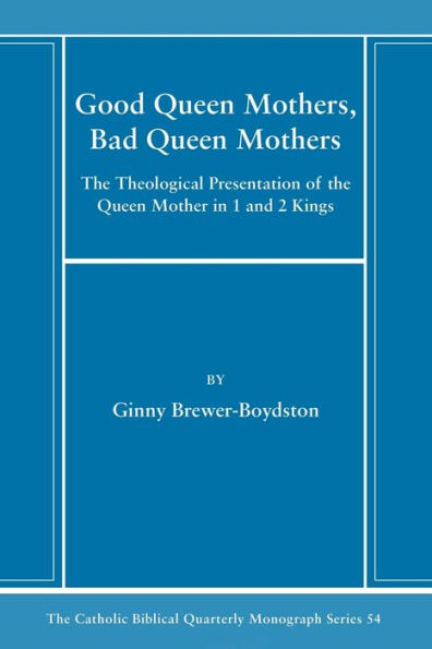 Good Queen Mothers, Bad Queen Mothers: The Theological Presentation Of The Queen Mother In 1 And 2 Kings (Catholic Biblical Quarterly Monograph Series)